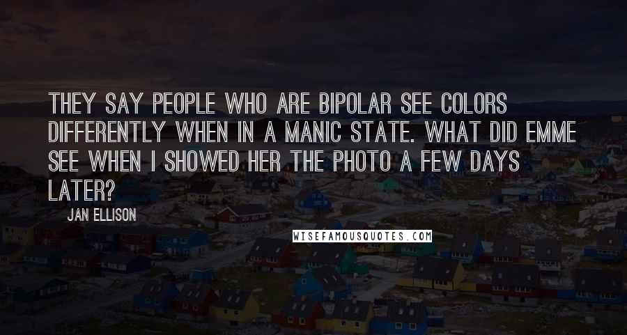 Jan Ellison Quotes: They say people who are bipolar see colors differently when in a manic state. What did Emme see when I showed her the photo a few days later?