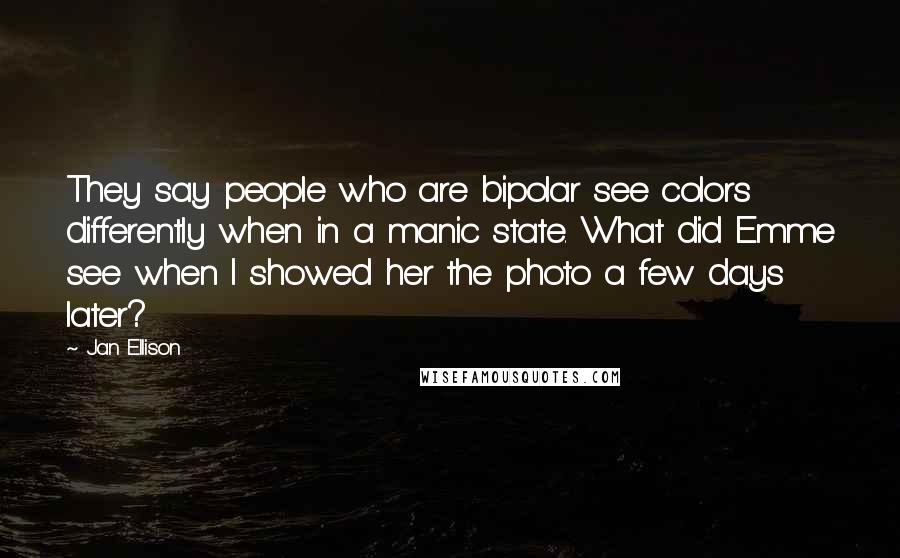 Jan Ellison Quotes: They say people who are bipolar see colors differently when in a manic state. What did Emme see when I showed her the photo a few days later?