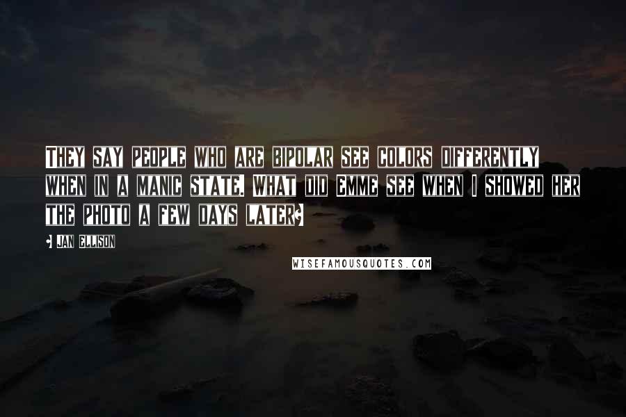 Jan Ellison Quotes: They say people who are bipolar see colors differently when in a manic state. What did Emme see when I showed her the photo a few days later?