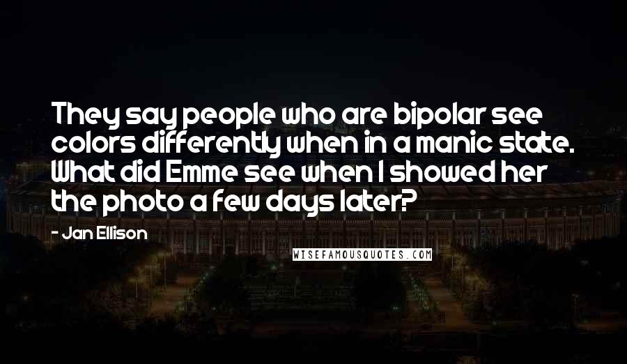 Jan Ellison Quotes: They say people who are bipolar see colors differently when in a manic state. What did Emme see when I showed her the photo a few days later?