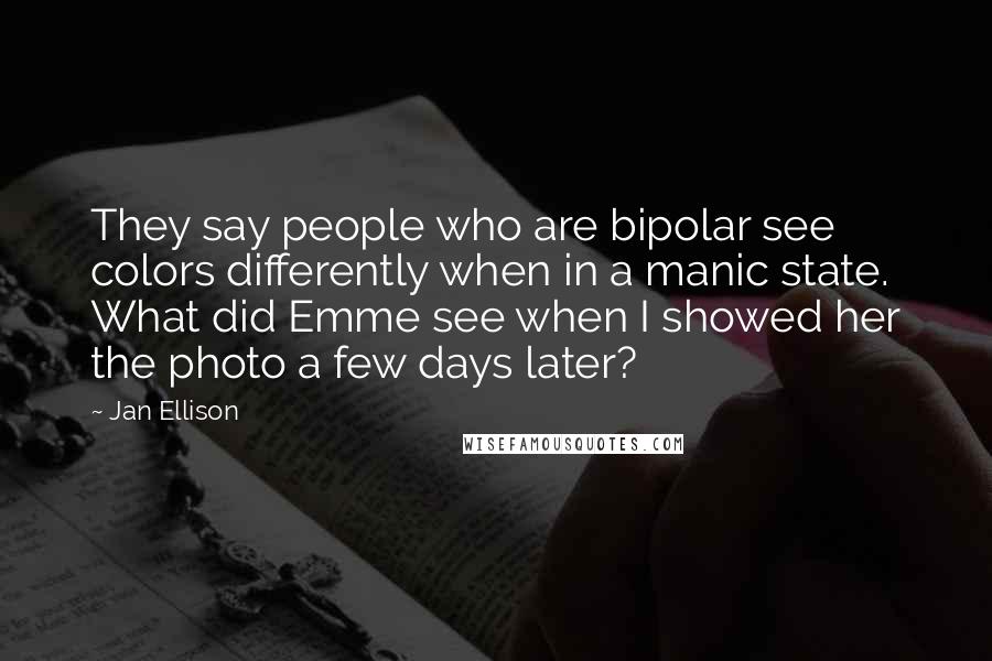 Jan Ellison Quotes: They say people who are bipolar see colors differently when in a manic state. What did Emme see when I showed her the photo a few days later?