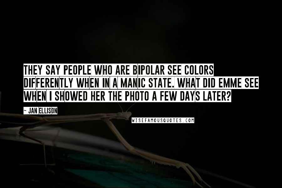 Jan Ellison Quotes: They say people who are bipolar see colors differently when in a manic state. What did Emme see when I showed her the photo a few days later?