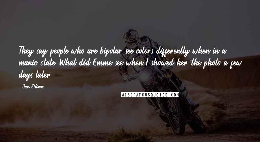 Jan Ellison Quotes: They say people who are bipolar see colors differently when in a manic state. What did Emme see when I showed her the photo a few days later?