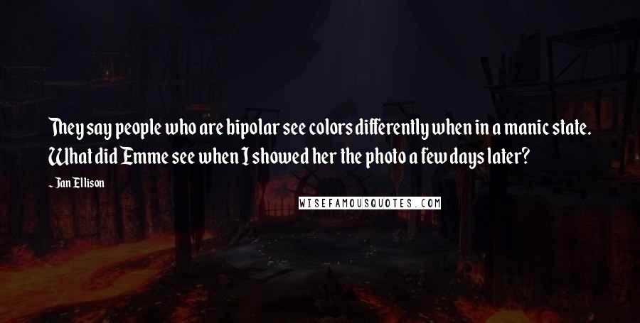 Jan Ellison Quotes: They say people who are bipolar see colors differently when in a manic state. What did Emme see when I showed her the photo a few days later?