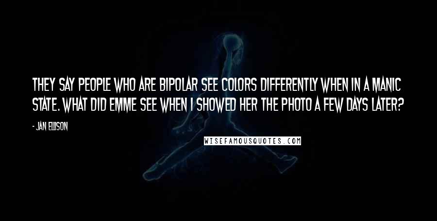 Jan Ellison Quotes: They say people who are bipolar see colors differently when in a manic state. What did Emme see when I showed her the photo a few days later?