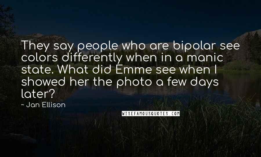 Jan Ellison Quotes: They say people who are bipolar see colors differently when in a manic state. What did Emme see when I showed her the photo a few days later?