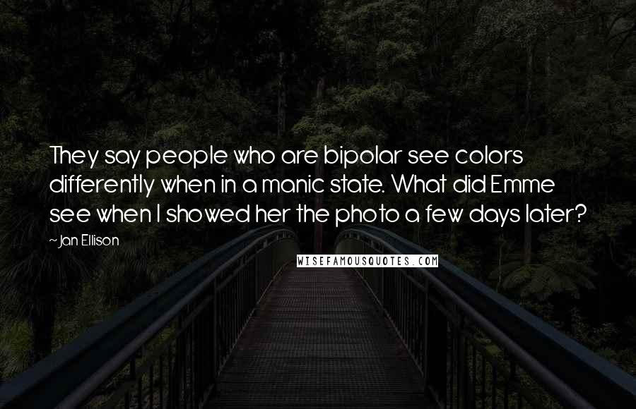 Jan Ellison Quotes: They say people who are bipolar see colors differently when in a manic state. What did Emme see when I showed her the photo a few days later?