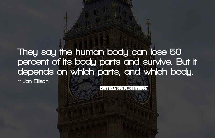 Jan Ellison Quotes: They say the human body can lose 50 percent of its body parts and survive. But it depends on which parts, and which body.