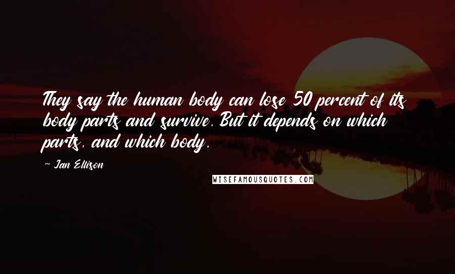 Jan Ellison Quotes: They say the human body can lose 50 percent of its body parts and survive. But it depends on which parts, and which body.