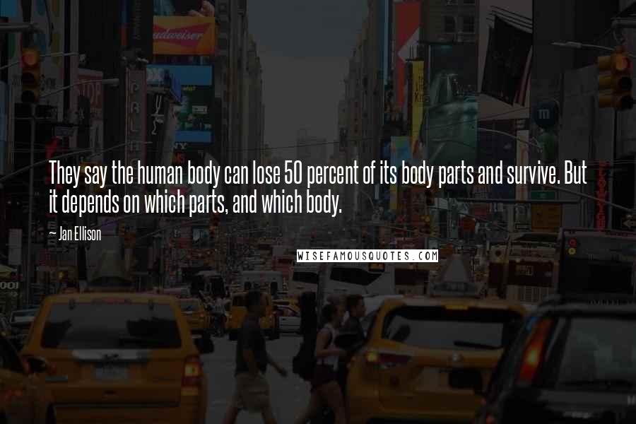 Jan Ellison Quotes: They say the human body can lose 50 percent of its body parts and survive. But it depends on which parts, and which body.