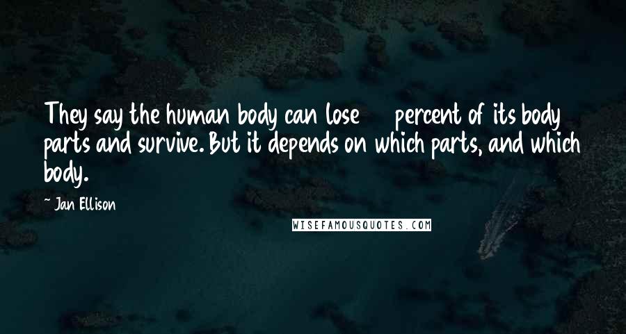 Jan Ellison Quotes: They say the human body can lose 50 percent of its body parts and survive. But it depends on which parts, and which body.