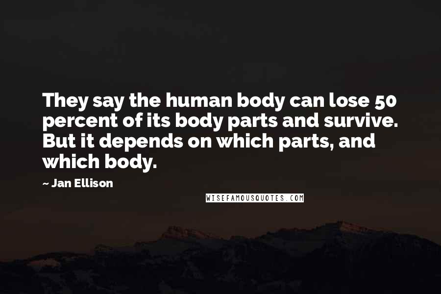 Jan Ellison Quotes: They say the human body can lose 50 percent of its body parts and survive. But it depends on which parts, and which body.