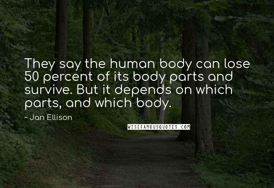 Jan Ellison Quotes: They say the human body can lose 50 percent of its body parts and survive. But it depends on which parts, and which body.