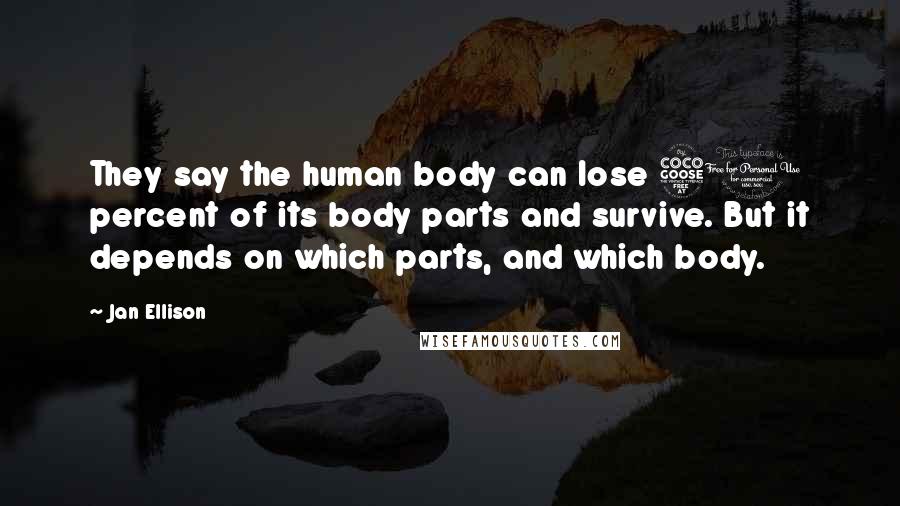 Jan Ellison Quotes: They say the human body can lose 50 percent of its body parts and survive. But it depends on which parts, and which body.