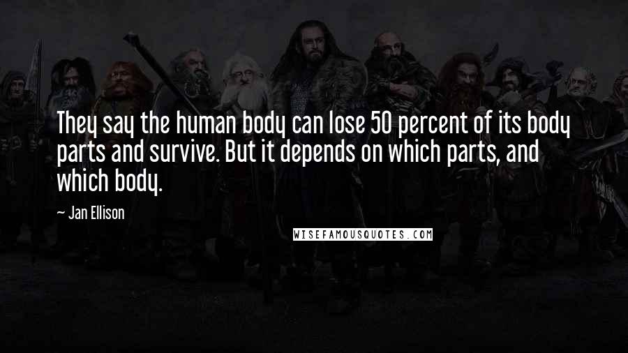 Jan Ellison Quotes: They say the human body can lose 50 percent of its body parts and survive. But it depends on which parts, and which body.