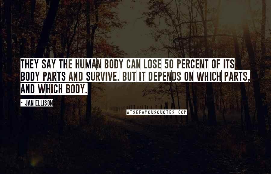 Jan Ellison Quotes: They say the human body can lose 50 percent of its body parts and survive. But it depends on which parts, and which body.