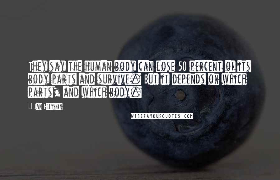 Jan Ellison Quotes: They say the human body can lose 50 percent of its body parts and survive. But it depends on which parts, and which body.