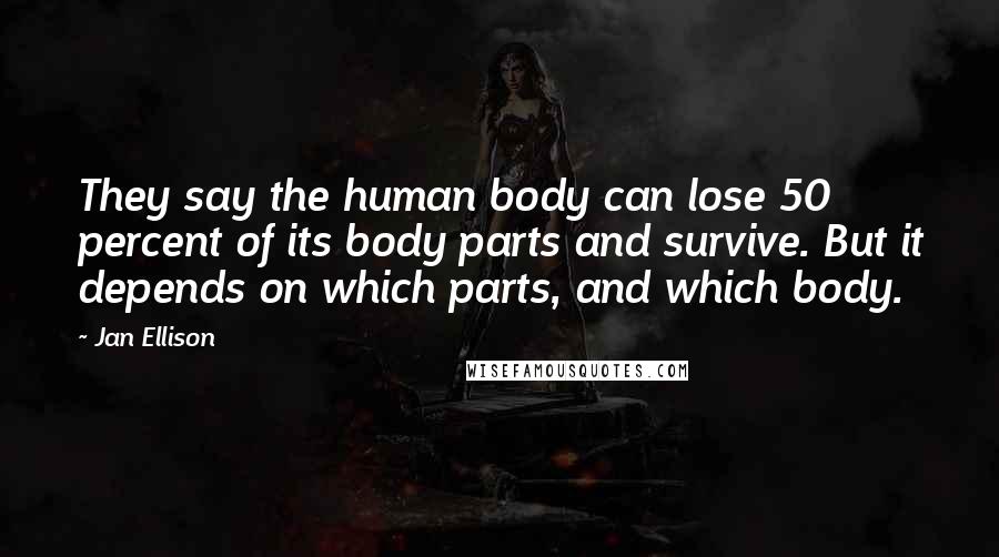 Jan Ellison Quotes: They say the human body can lose 50 percent of its body parts and survive. But it depends on which parts, and which body.