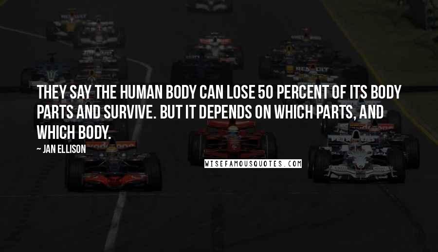 Jan Ellison Quotes: They say the human body can lose 50 percent of its body parts and survive. But it depends on which parts, and which body.