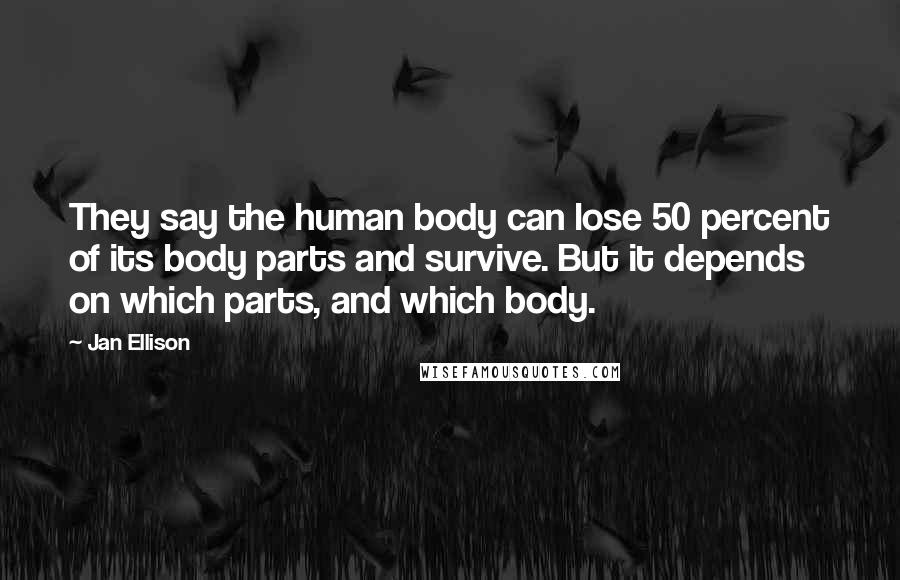 Jan Ellison Quotes: They say the human body can lose 50 percent of its body parts and survive. But it depends on which parts, and which body.