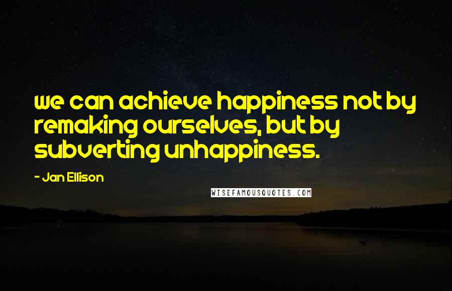 Jan Ellison Quotes: we can achieve happiness not by remaking ourselves, but by subverting unhappiness.