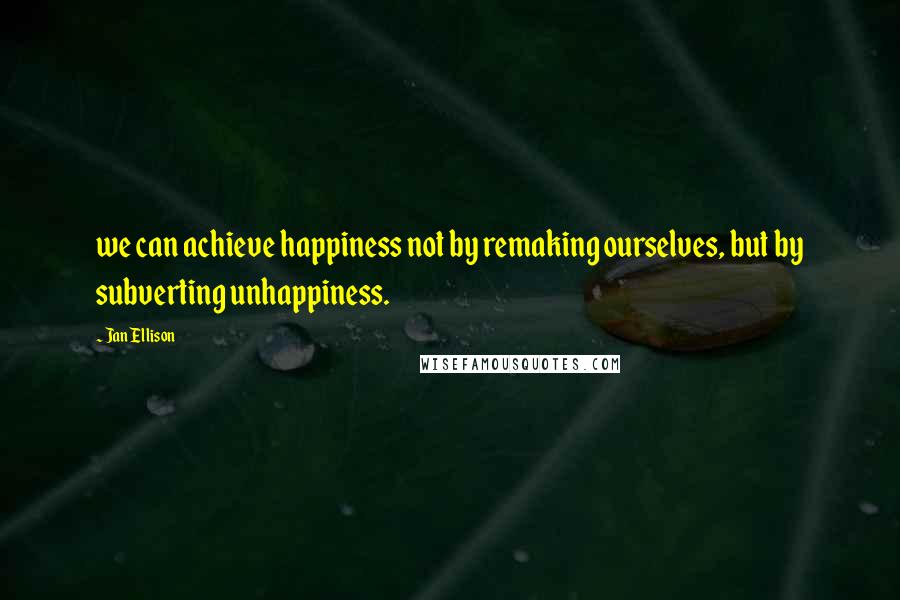 Jan Ellison Quotes: we can achieve happiness not by remaking ourselves, but by subverting unhappiness.