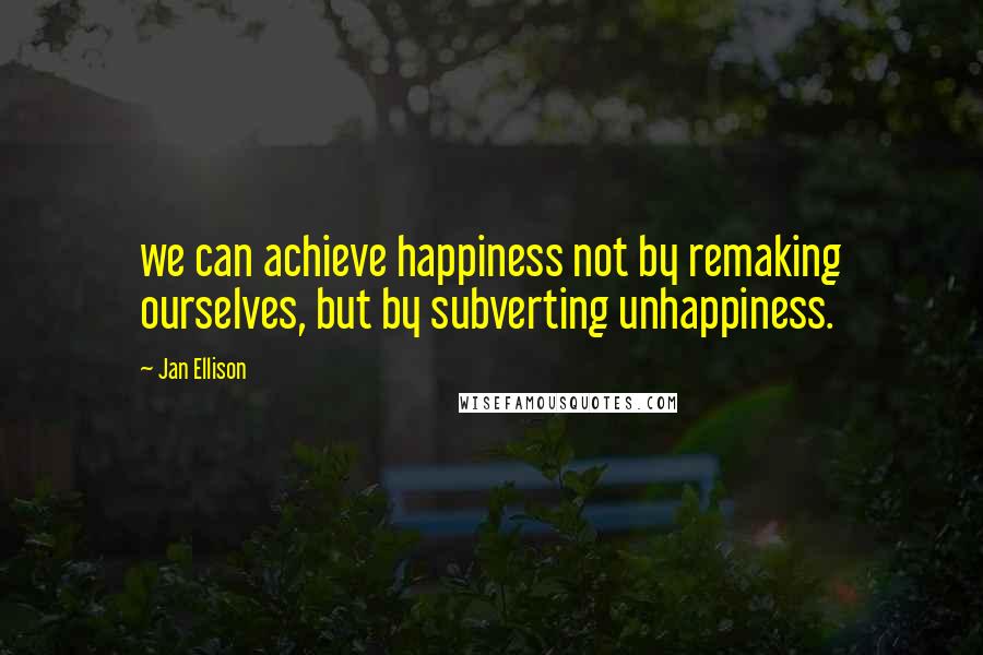 Jan Ellison Quotes: we can achieve happiness not by remaking ourselves, but by subverting unhappiness.
