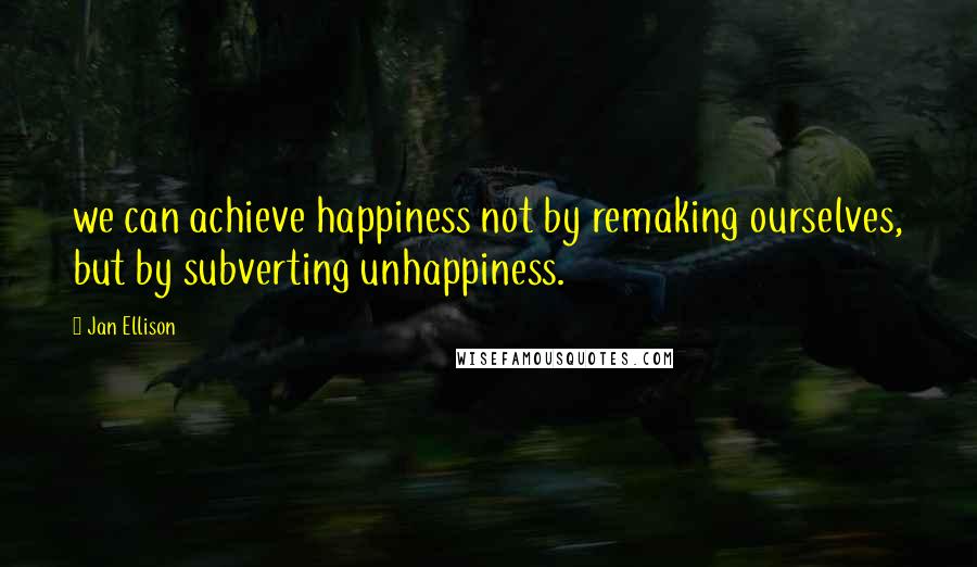 Jan Ellison Quotes: we can achieve happiness not by remaking ourselves, but by subverting unhappiness.