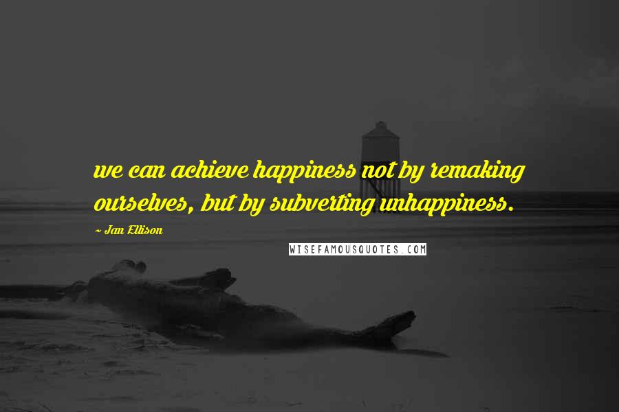 Jan Ellison Quotes: we can achieve happiness not by remaking ourselves, but by subverting unhappiness.