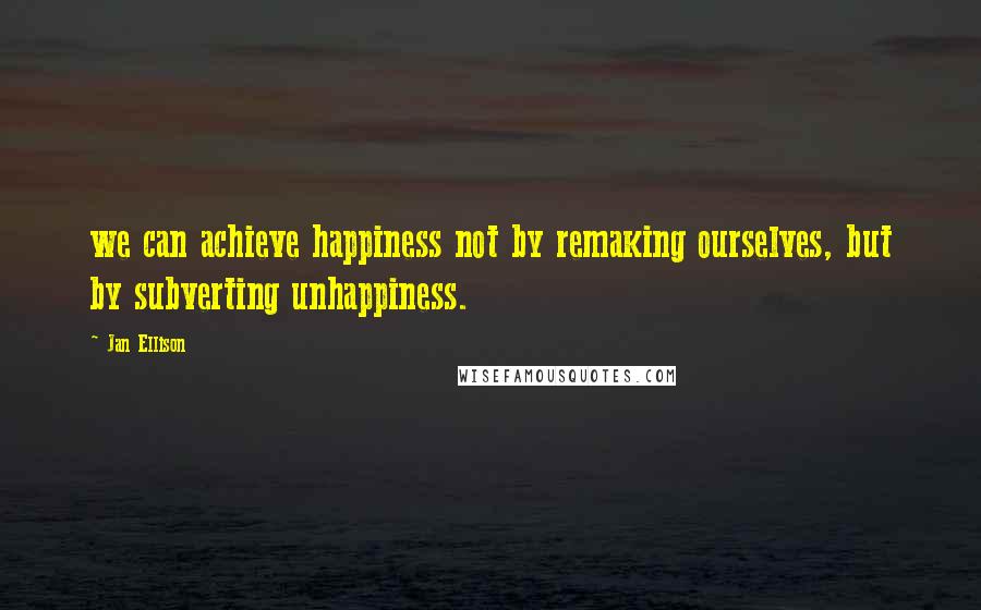 Jan Ellison Quotes: we can achieve happiness not by remaking ourselves, but by subverting unhappiness.