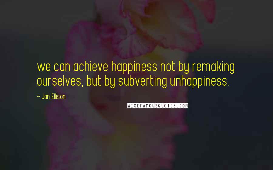 Jan Ellison Quotes: we can achieve happiness not by remaking ourselves, but by subverting unhappiness.