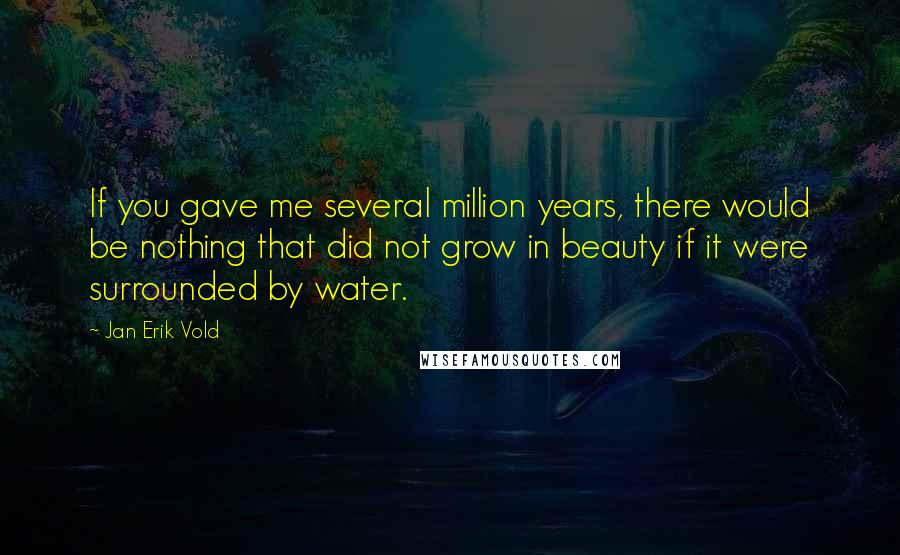 Jan Erik Vold Quotes: If you gave me several million years, there would be nothing that did not grow in beauty if it were surrounded by water.