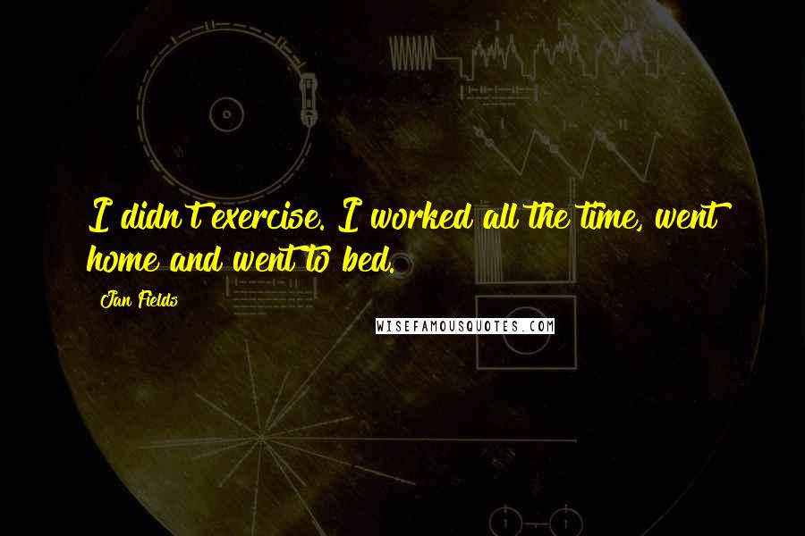 Jan Fields Quotes: I didn't exercise. I worked all the time, went home and went to bed.