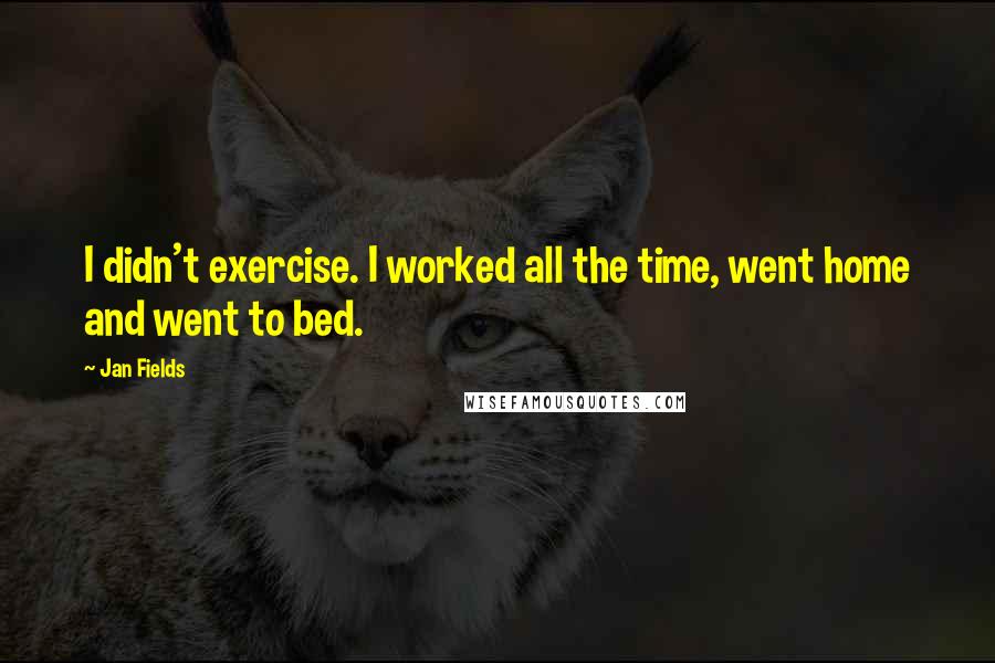 Jan Fields Quotes: I didn't exercise. I worked all the time, went home and went to bed.