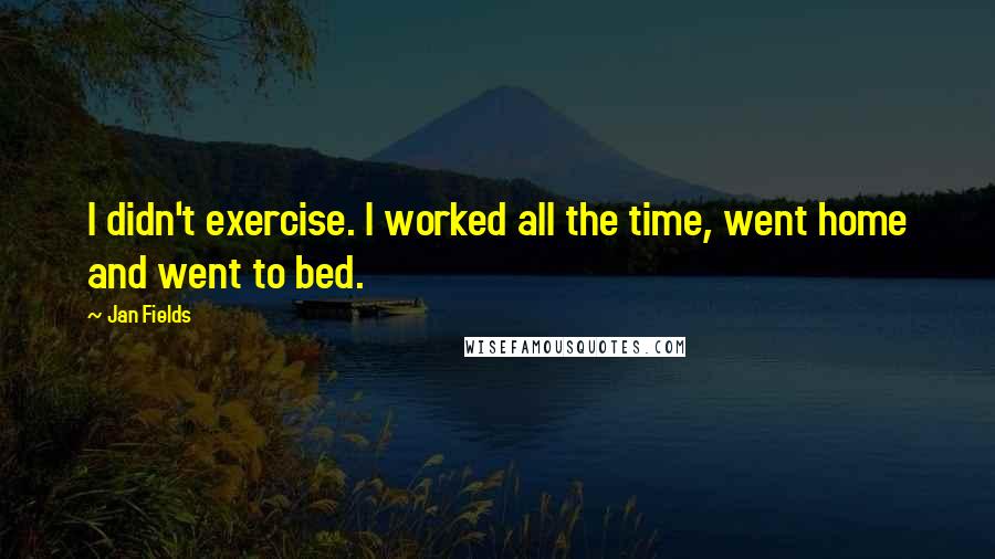 Jan Fields Quotes: I didn't exercise. I worked all the time, went home and went to bed.