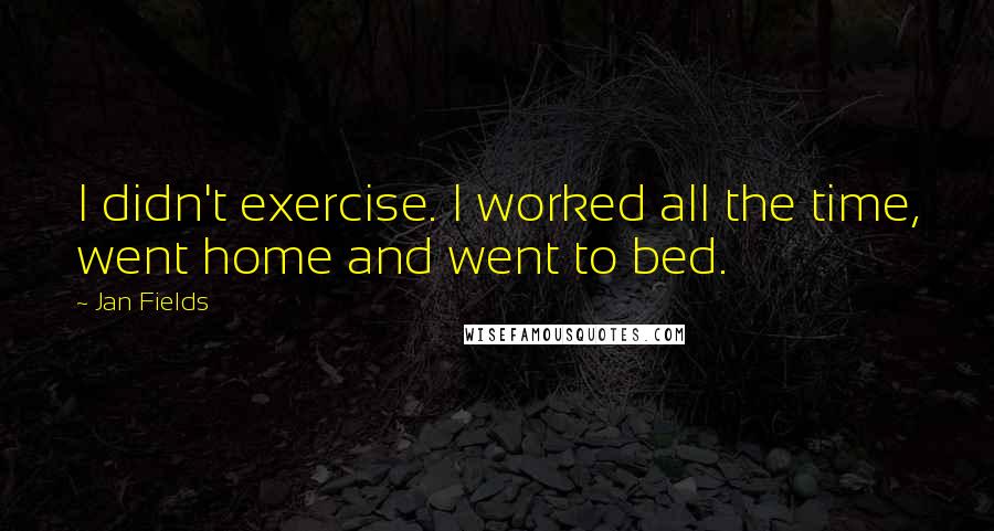 Jan Fields Quotes: I didn't exercise. I worked all the time, went home and went to bed.