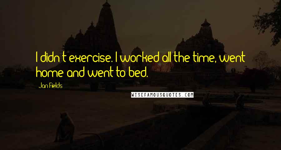 Jan Fields Quotes: I didn't exercise. I worked all the time, went home and went to bed.