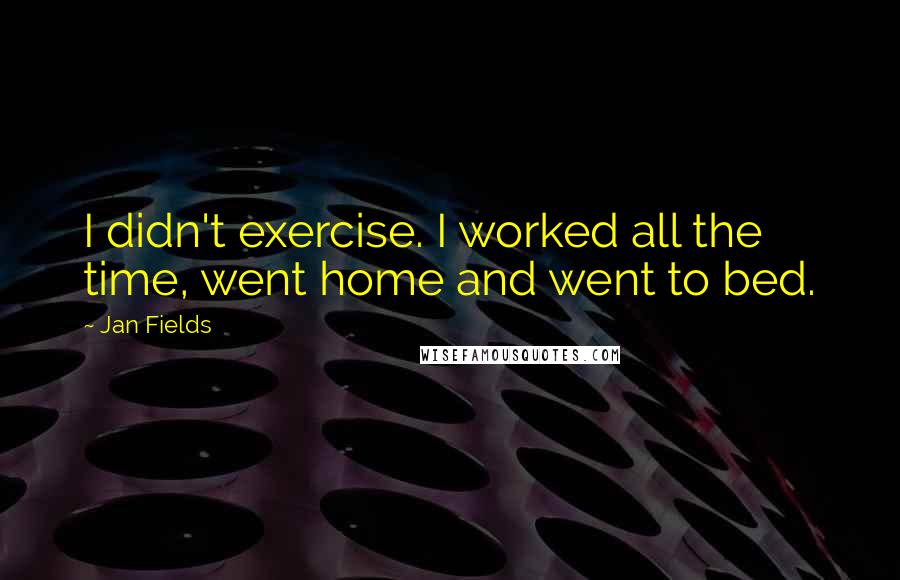 Jan Fields Quotes: I didn't exercise. I worked all the time, went home and went to bed.