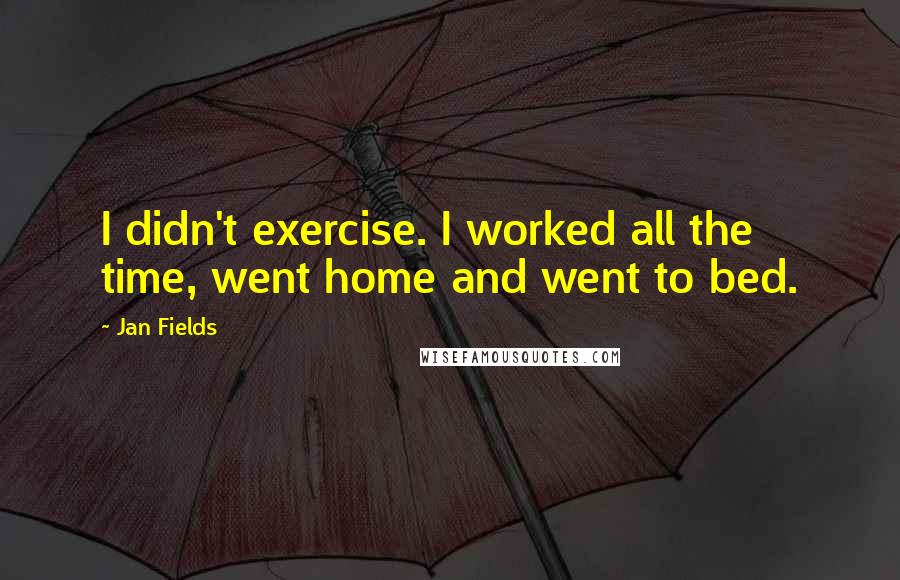 Jan Fields Quotes: I didn't exercise. I worked all the time, went home and went to bed.