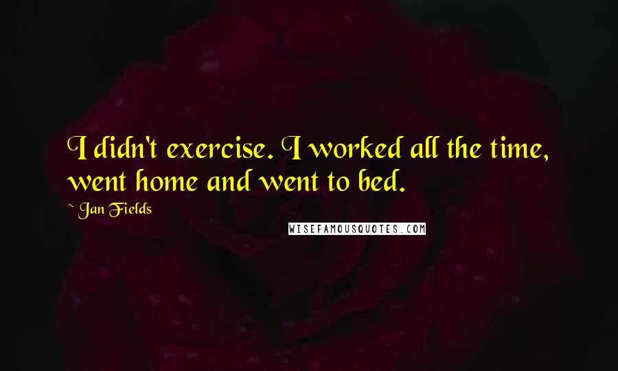 Jan Fields Quotes: I didn't exercise. I worked all the time, went home and went to bed.