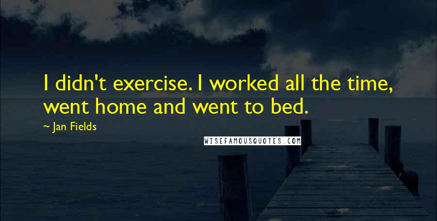 Jan Fields Quotes: I didn't exercise. I worked all the time, went home and went to bed.