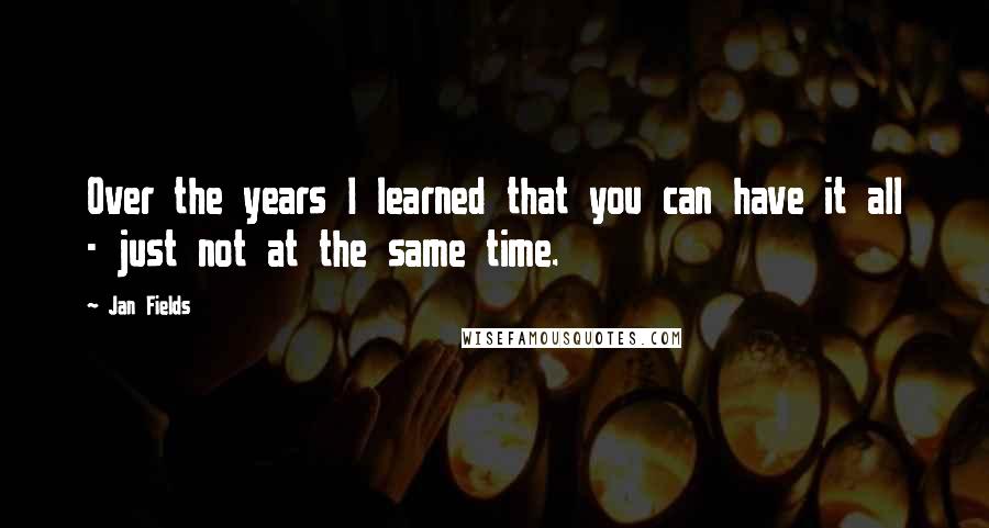 Jan Fields Quotes: Over the years I learned that you can have it all - just not at the same time.