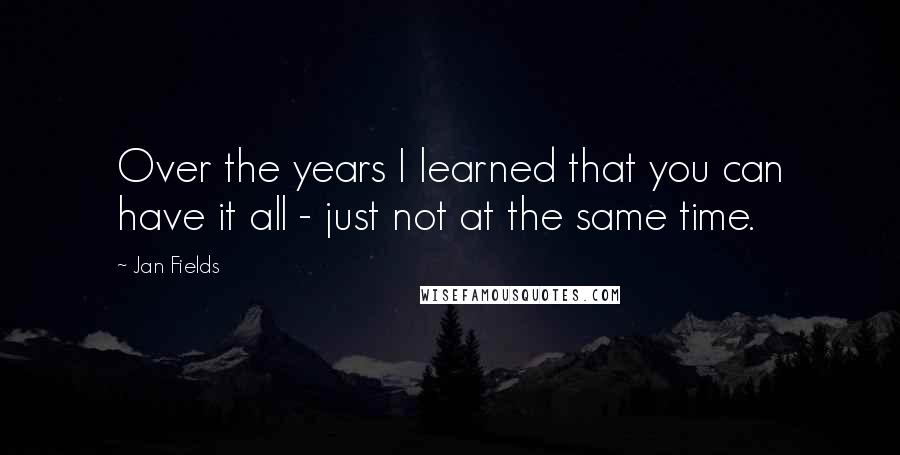 Jan Fields Quotes: Over the years I learned that you can have it all - just not at the same time.