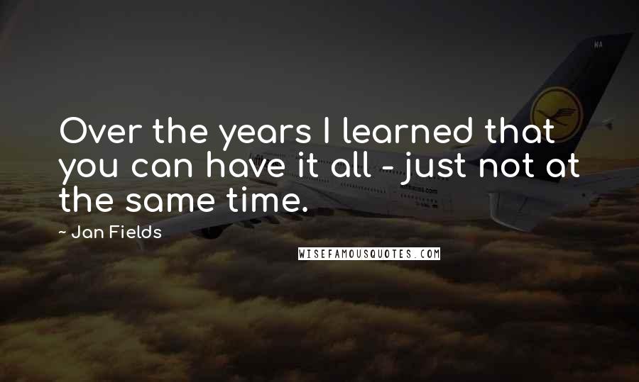 Jan Fields Quotes: Over the years I learned that you can have it all - just not at the same time.