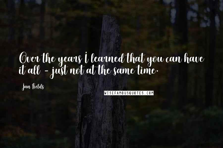 Jan Fields Quotes: Over the years I learned that you can have it all - just not at the same time.