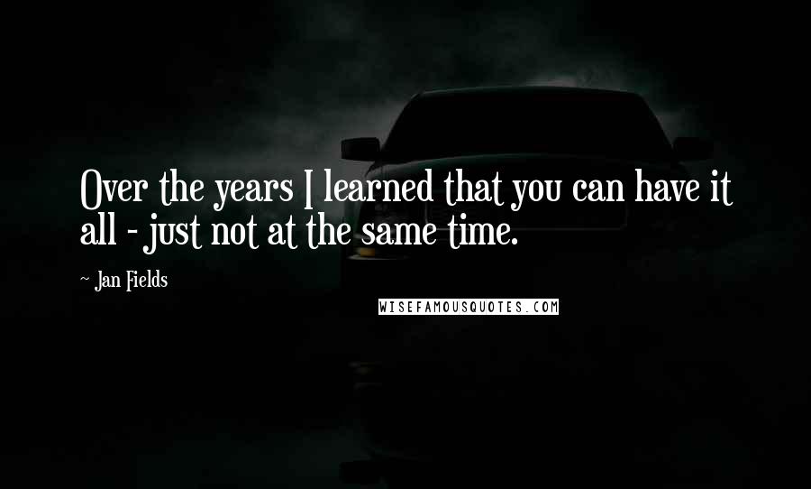 Jan Fields Quotes: Over the years I learned that you can have it all - just not at the same time.