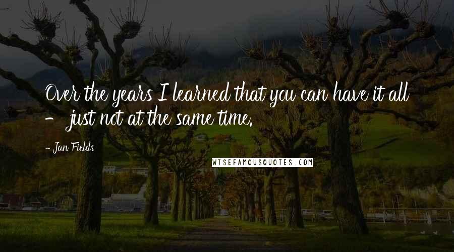 Jan Fields Quotes: Over the years I learned that you can have it all - just not at the same time.