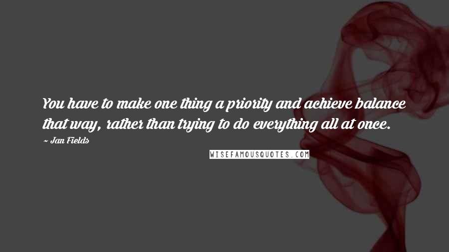 Jan Fields Quotes: You have to make one thing a priority and achieve balance that way, rather than trying to do everything all at once.