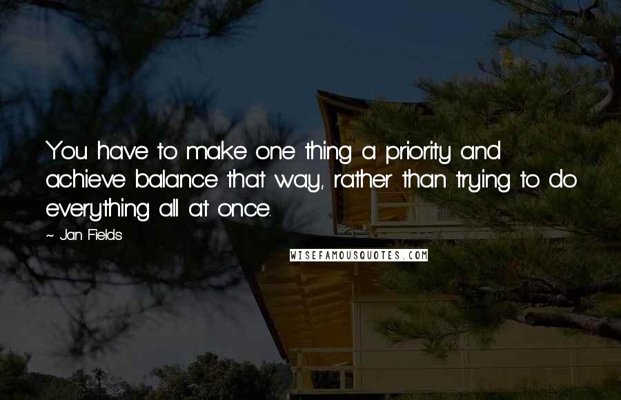 Jan Fields Quotes: You have to make one thing a priority and achieve balance that way, rather than trying to do everything all at once.