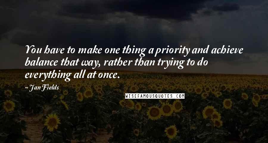 Jan Fields Quotes: You have to make one thing a priority and achieve balance that way, rather than trying to do everything all at once.